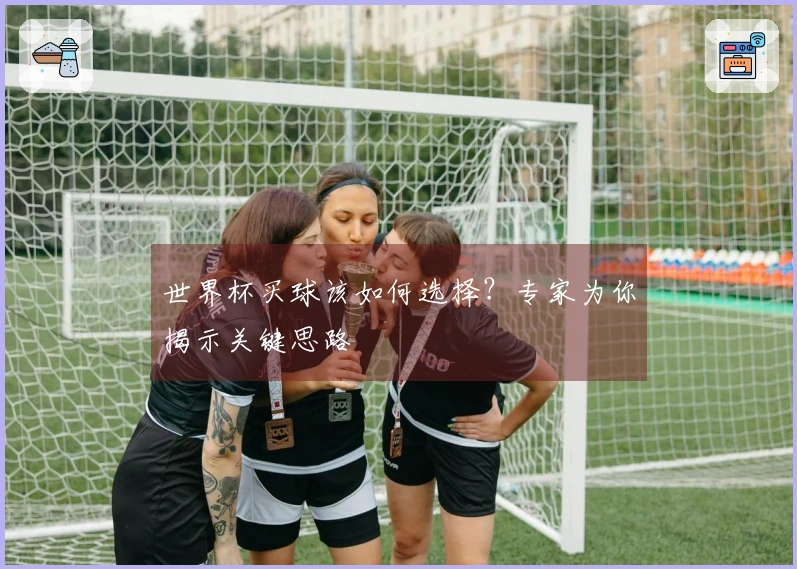 世界杯买球该如何选择？专家为你揭示关键思路
